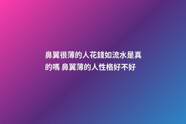 鼻翼很薄的人花錢如流水是真的嗎 鼻翼薄的人性格好不好